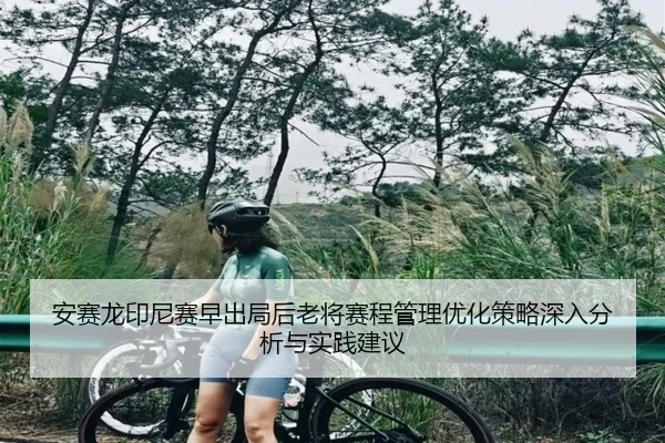 安赛龙印尼赛早出局后老将赛程管理优化策略深入分析与实践建议