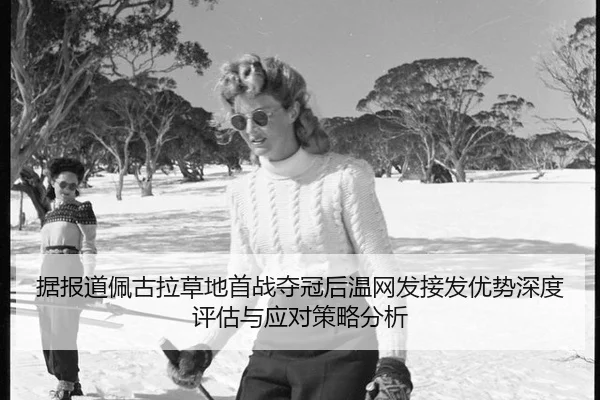 据报道佩古拉草地首战夺冠后温网发接发优势深度评估与应对策略分析