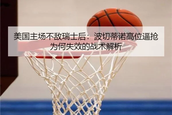 美国主场不敌瑞士后：波切蒂诺高位逼抢为何失效的战术解析