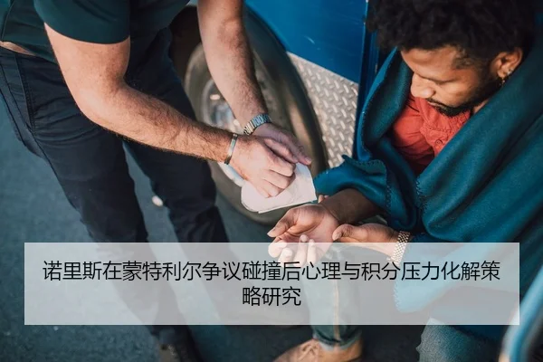 诺里斯在蒙特利尔争议碰撞后心理与积分压力化解策略研究