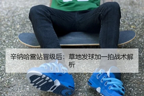 辛纳哈雷站晋级后：草地发球加一拍战术解析